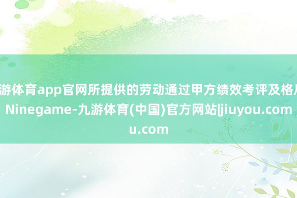 九游体育app官网所提供的劳动通过甲方绩效考评及格后-Ninegame-九游体育(中国)官方网站|jiuyou.com