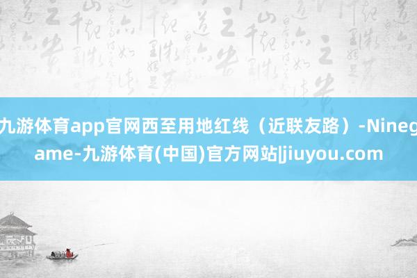 九游体育app官网西至用地红线（近联友路）-Ninegame-九游体育(中国)官方网站|jiuyou.com