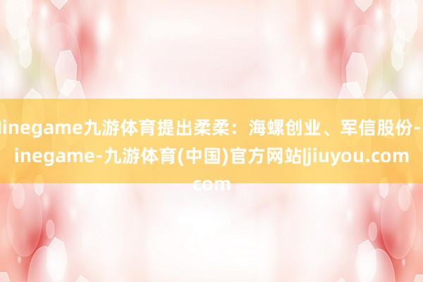 Ninegame九游体育提出柔柔:海螺创业、军信股份-Ninegame-九游体育(中国)官方网站|jiuyou.com