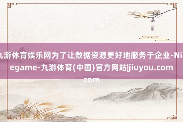 九游体育娱乐网为了让数据资源更好地服务于企业-Ninegame-九游体育(中国)官方网站|jiuyou.com