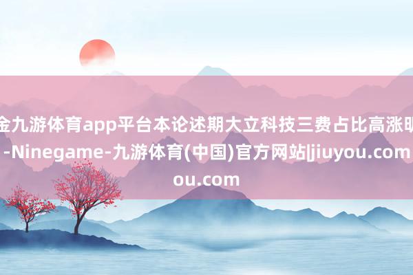 现金九游体育app平台本论述期大立科技三费占比高涨明显-Ninegame-九游体育(中国)官方网站|jiuyou.com