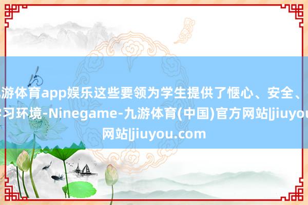 九游体育app娱乐这些要领为学生提供了惬心、安全、先进的学习环境-Ninegame-九游体育(中国)官方网站|jiuyou.com