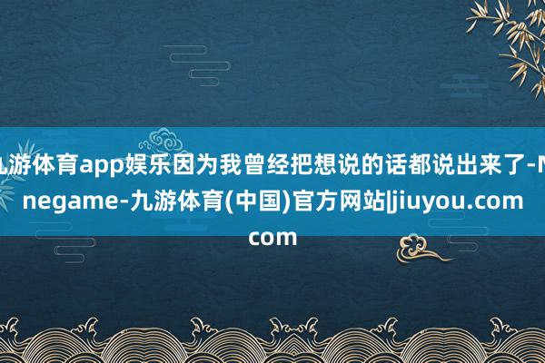 九游体育app娱乐因为我曾经把想说的话都说出来了-Ninegame-九游体育(中国)官方网站|jiuyou.com