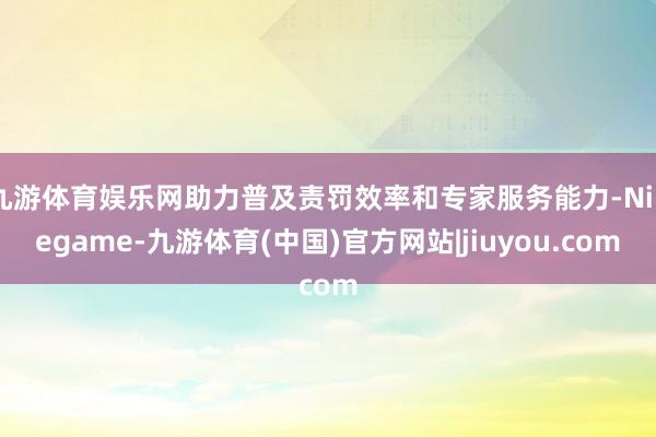 九游体育娱乐网助力普及责罚效率和专家服务能力-Ninegame-九游体育(中国)官方网站|jiuyou.com
