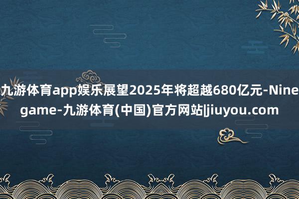 九游体育app娱乐展望2025年将超越680亿元-Ninegame-九游体育(中国)官方网站|jiuyou.com