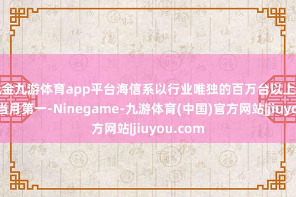 现金九游体育app平台海信系以行业唯独的百万台以上出货量居当月第一-Ninegame-九游体育(中国)官方网站|jiuyou.com