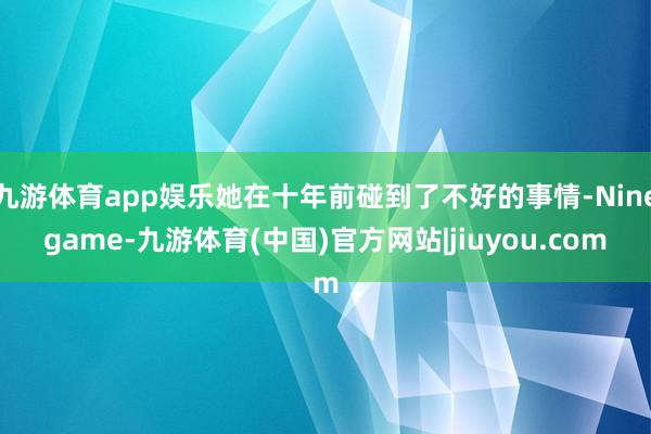 九游体育app娱乐她在十年前碰到了不好的事情-Ninegame-九游体育(中国)官方网站|jiuyou.com