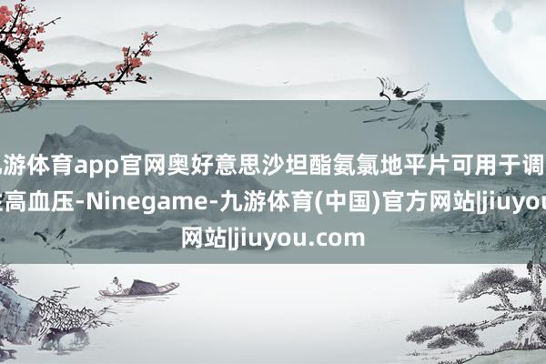 九游体育app官网奥好意思沙坦酯氨氯地平片可用于调治原发性高血压-Ninegame-九游体育(中国)官方网站|jiuyou.com