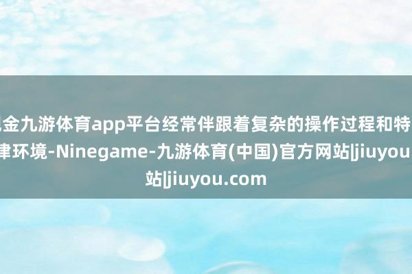 现金九游体育app平台经常伴跟着复杂的操作过程和特定的法律环境-Ninegame-九游体育(中国)官方网站|jiuyou.com