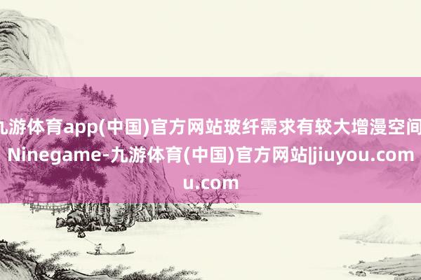 九游体育app(中国)官方网站玻纤需求有较大增漫空间-Ninegame-九游体育(中国)官方网站|jiuyou.com
