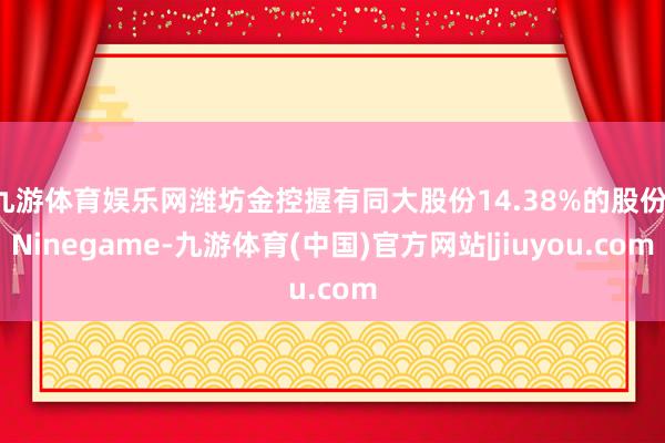 九游体育娱乐网潍坊金控握有同大股份14.38%的股份-Ninegame-九游体育(中国)官方网站|jiuyou.com