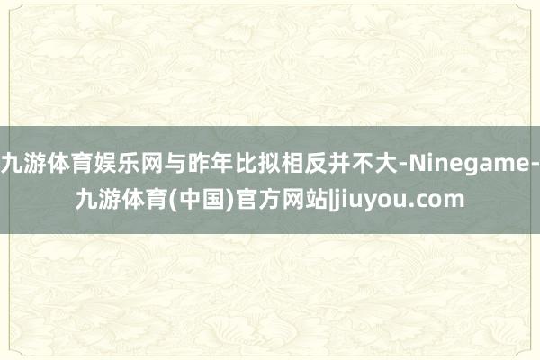 九游体育娱乐网与昨年比拟相反并不大-Ninegame-九游体育(中国)官方网站|jiuyou.com