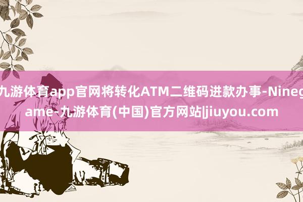 九游体育app官网将转化ATM二维码进款办事-Ninegame-九游体育(中国)官方网站|jiuyou.com
