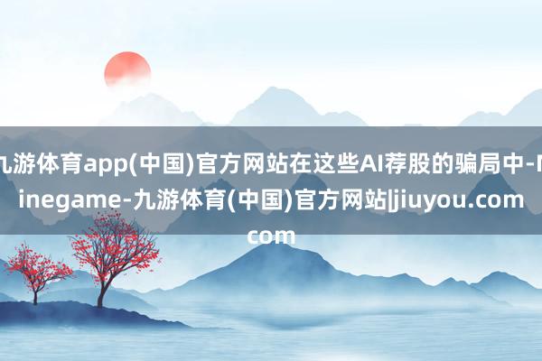 九游体育app(中国)官方网站在这些AI荐股的骗局中-Ninegame-九游体育(中国)官方网站|jiuyou.com