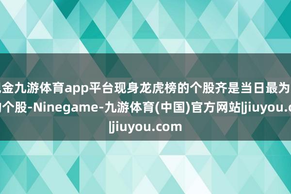 现金九游体育app平台现身龙虎榜的个股齐是当日最为活跃的个股-Ninegame-九游体育(中国)官方网站|jiuyou.com