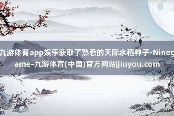 九游体育app娱乐获取了熟悉的天际水稻种子-Ninegame-九游体育(中国)官方网站|jiuyou.com