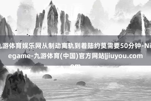 九游体育娱乐网从制动离轨到着陆约莫需要50分钟-Ninegame-九游体育(中国)官方网站|jiuyou.com