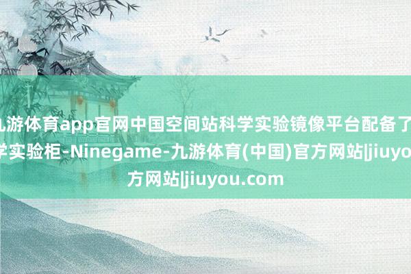 九游体育app官网中国空间站科学实验镜像平台配备了14个科学实验柜-Ninegame-九游体育(中国)官方网站|jiuyou.com